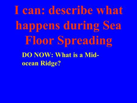 I can: describe what happens during Sea Floor Spreading DO NOW: What is a Mid- ocean Ridge?