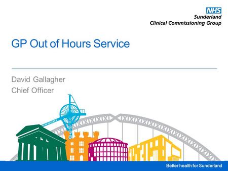 Better health for Sunderland GP Out of Hours Service David Gallagher Chief Officer.