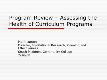 Program Review – Assessing the Health of Curriculum Programs Mark Lupton Director, Institutional Research, Planning and Effectiveness South Piedmont Community.