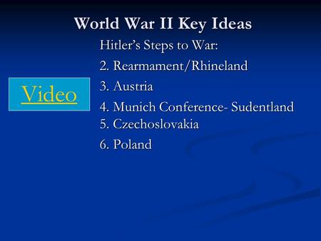 World War II Key Ideas Hitler’s Steps to War: 2. Rearmament/Rhineland 3. Austria 4. Munich Conference- Sudentland 5. Czechoslovakia 6. Poland Video.