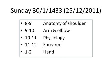 Sunday 30/1/1433 (25/12/2011) 8-9Anatomy of shoulder 9-10Arm & elbow 10-11 Physiology 11-12 Forearm 1-2Hand.