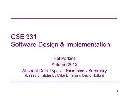 CSE 331 Software Design & Implementation Hal Perkins Autumn 2012 Abstract Data Types – Examples / Summary (Based on slides by Mike Ernst and David Notkin)
