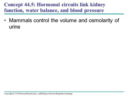 Copyright © 2008 Pearson Education Inc., publishing as Pearson Benjamin Cummings Concept 44.5: Hormonal circuits link kidney function, water balance, and.