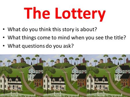 The Lottery What do you think this story is about? What things come to mind when you see the title? What questions do you ask?