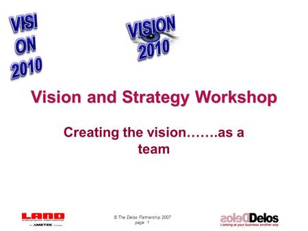 © The Delos Partnership 2007 page 1 Vision and Strategy Workshop Creating the vision…….as a team.