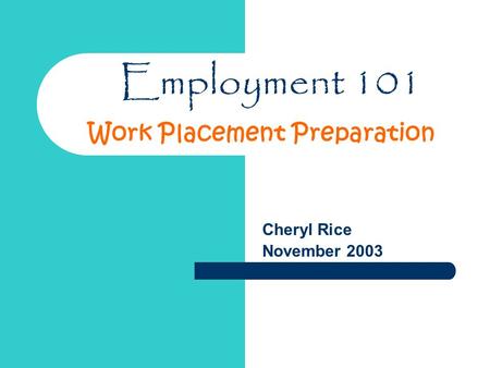 Employment 101 Cheryl Rice November 2003 Work Placement Preparation.