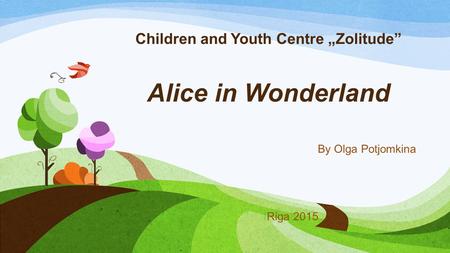 Children and Youth Centre „Zolitude” Alice in Wonderland By Olga Potjomkina Riga 2015.