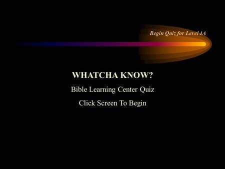 WHATCHA KNOW? Bible Learning Center Quiz Click Screen To Begin Begin Quiz for Level 4A.
