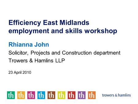 Efficiency East Midlands employment and skills workshop Rhianna John Solicitor, Projects and Construction department Trowers & Hamlins LLP 23 April 2010.