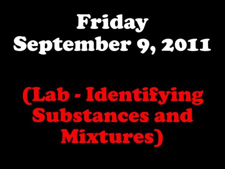 Friday September 9, 2011 (Lab - Identifying Substances and Mixtures)
