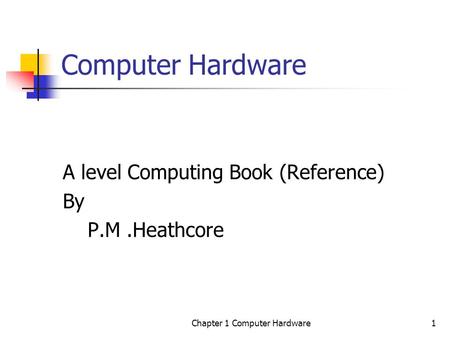 Chapter 1 Computer Hardware1 Computer Hardware A level Computing Book (Reference) By P.M.Heathcore.