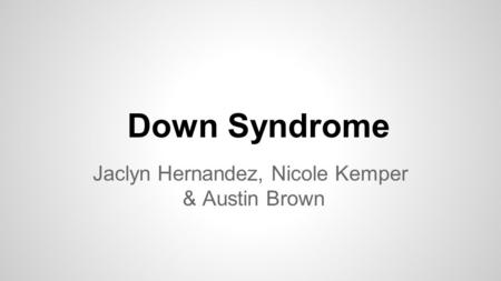 Down Syndrome Jaclyn Hernandez, Nicole Kemper & Austin Brown.