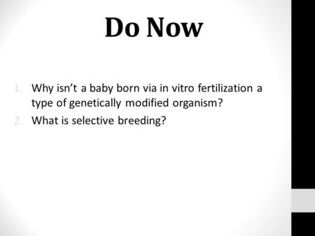 Do Now 1.Why isn’t a baby born via in vitro fertilization a type of genetically modified organism? 2.What is selective breeding?