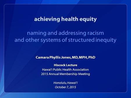 Achieving health equity naming and addressing racism and other systems of structured inequity Camara Phyllis Jones, MD, MPH, PhD Hiscock Lecture Hawai’i.