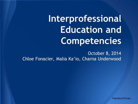 Interprofessional Education and Competencies October 8, 2014 Chloe Fonacier, Malia Ka’io, Charna Underwood Handout Given...