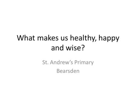 What makes us healthy, happy and wise? St. Andrew’s Primary Bearsden.