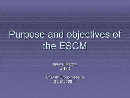 Purpose and objectives of the ESCM Ilaria DiMatteo UNSD 6 th Oslo Group Meeting 2-5 May 2011.
