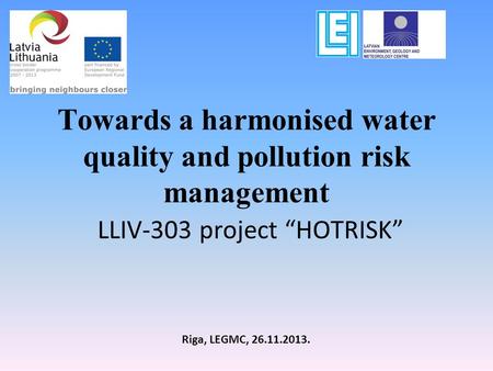 Towards a harmonised water quality and pollution risk management LLIV-303 project “HOTRISK” Riga, LEGMC, 26.11.2013.