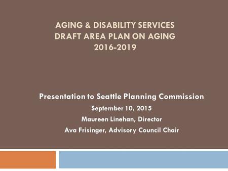 AGING & DISABILITY SERVICES DRAFT AREA PLAN ON AGING 2016-2019 Presentation to Seattle Planning Commission September 10, 2015 Maureen Linehan, Director.