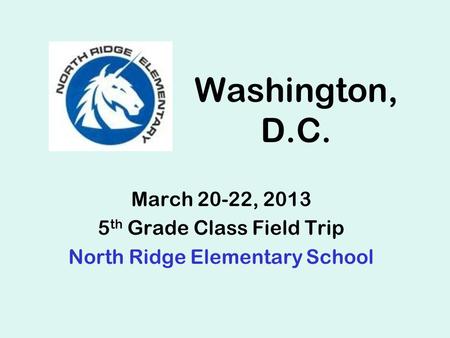 Washington, D.C. March 20-22, 2013 5 th Grade Class Field Trip North Ridge Elementary School.