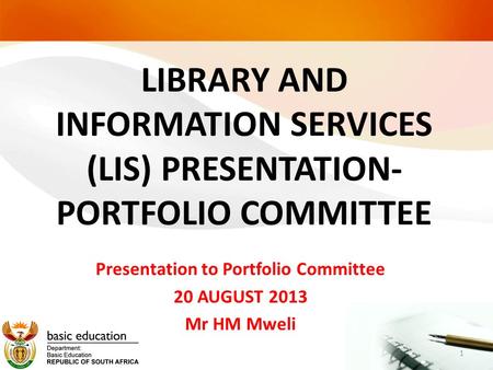 LIBRARY AND INFORMATION SERVICES (LIS) PRESENTATION- PORTFOLIO COMMITTEE Presentation to Portfolio Committee 20 AUGUST 2013 Mr HM Mweli 1.