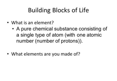 Building Blocks of Life What is an element? A pure chemical substance consisting of a single type of atom (with one atomic number (number of protons)).