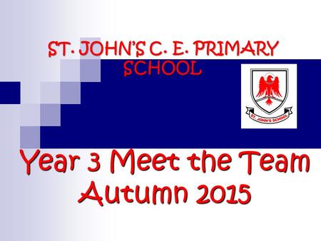 ST. JOHN’S C. E. PRIMARY SCHOOL Year 3 Meet the Team Autumn 2015.