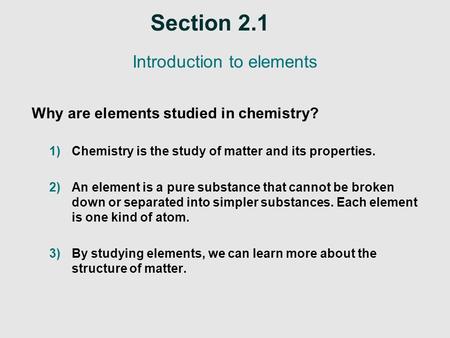 Section 2.1 Introduction to elements Why are elements studied in chemistry? 1)Chemistry is the study of matter and its properties. 2)An element is a pure.