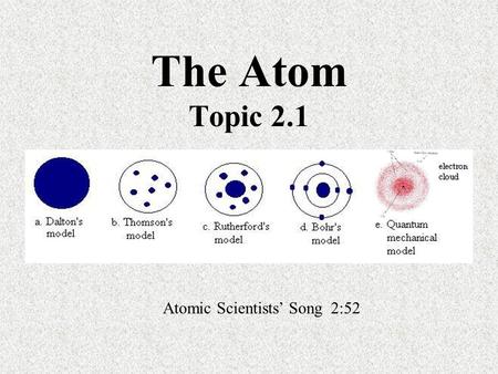 The Atom Topic 2.1 Atomic Scientists’ Song 2:52. History this is NOT IB material until indicated it is very interesting from a geeky-science stand point.