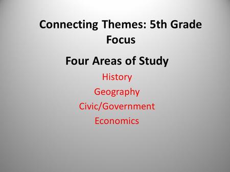 Connecting Themes: 5th Grade Focus Four Areas of Study History Geography Civic/Government Economics.