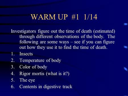 WARM UP #1 1/14 Investigators figure out the time of death (estimated) through different observations of the body. The following are some ways – see if.