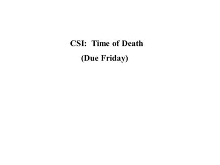CSI: Time of Death (Due Friday). Example Problem: A coroner was called to the home of a person who had died during the night. In order to estimate the.