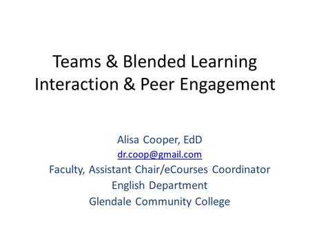 Teams & Blended Learning Interaction & Peer Engagement Alisa Cooper, EdD Faculty, Assistant Chair/eCourses Coordinator English Department.
