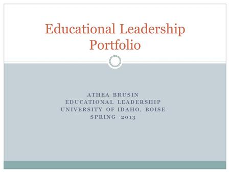 ATHEA BRUSIN EDUCATIONAL LEADERSHIP UNIVERSITY OF IDAHO, BOISE SPRING 2013 Educational Leadership Portfolio.