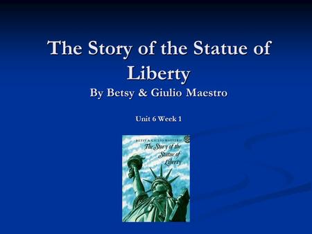 The Story of the Statue of Liberty By Betsy & Giulio Maestro Unit 6 Week 1.