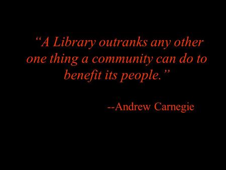 “A Library outranks any other one thing a community can do to benefit its people.” --Andrew Carnegie.