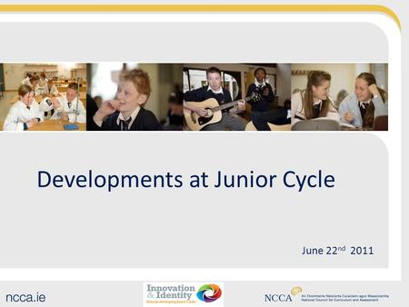 June 22 nd 2011 Developments at Junior Cycle. Junior Cycle Development…so far Innovation and Identity discussion paper Consultation findings on www.ncca.iewww.ncca.ie.