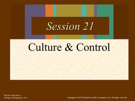 McGraw-Hill/Irwin Strategic Management, 10/e Copyright © 2007 The McGraw-Hill Companies, Inc. All rights reserved. Culture & Control Session 21.