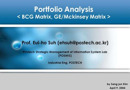 Portfolio Analysis Prof. Eui-ho Suh POstech Strategic Management of Information System Lab (POSMIS) Industrial Eng, POSTECH by Sang.