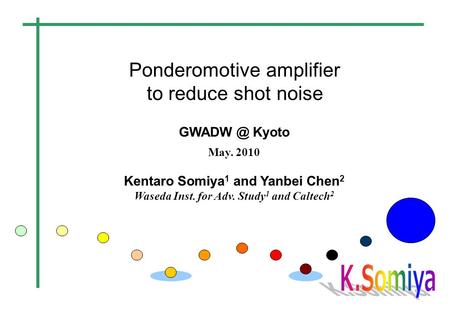 Ponderomotive amplifier to reduce shot noise Kyoto May. 2010 Kentaro Somiya 1 and Yanbei Chen 2 Waseda Inst. for Adv. Study 1 and Caltech 2.