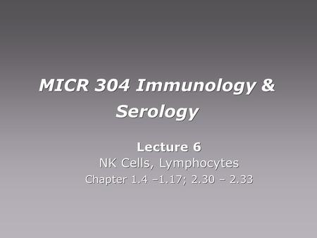 MICR 304 Immunology & Serology Lecture 6 NK Cells, Lymphocytes Chapter 1.4 –1.17; 2.30 – 2.33 Lecture 6 NK Cells, Lymphocytes Chapter 1.4 –1.17; 2.30 –