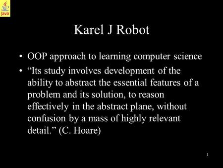 1 Karel J Robot OOP approach to learning computer science “Its study involves development of the ability to abstract the essential features of a problem.