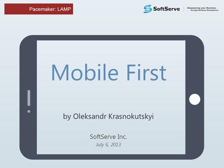 Mobile First by Oleksandr Krasnokutskyi SoftServe Inc. July 6, 2013.
