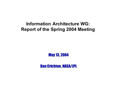 Information Architecture WG: Report of the Spring 2004 Meeting May 13, 2004 Dan Crichton, NASA/JPL.