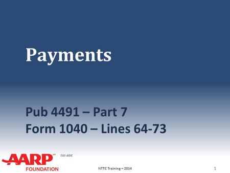 TAX-AIDE Payments Pub 4491 – Part 7 Form 1040 – Lines 64-73 NTTC Training – 2014 1.
