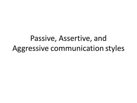Passive, Assertive, and Aggressive communication styles