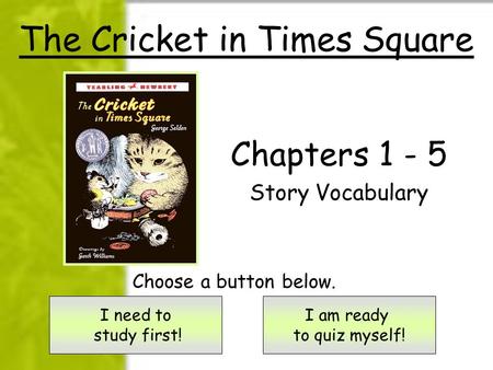 The Cricket in Times Square Chapters 1 - 5 Story Vocabulary I need to study first! I am ready to quiz myself! Choose a button below.