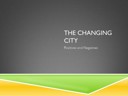 THE CHANGING CITY Positives and Negatives. THE CHANGING CITIES  The population increased overnight  People tended to live near others of the same background.