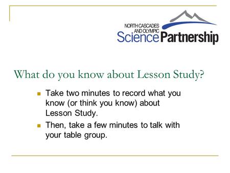 What do you know about Lesson Study? Take two minutes to record what you know (or think you know) about Lesson Study. Then, take a few minutes to talk.