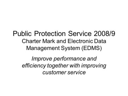 Public Protection Service 2008/9 Charter Mark and Electronic Data Management System (EDMS) Improve performance and efficiency together with improving customer.